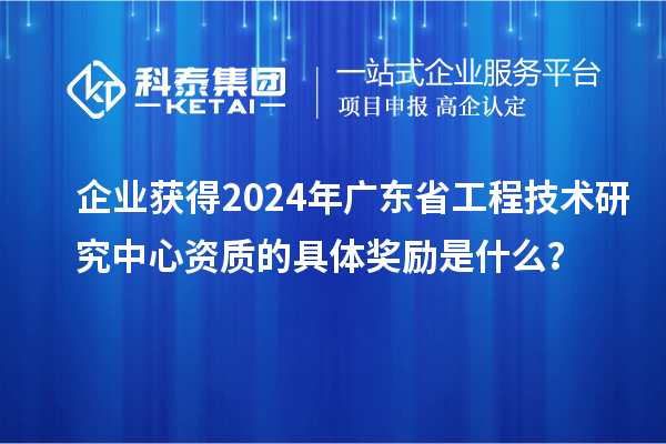 企業獲得2024年廣東省工程技術研究中心資質的具體獎勵是什么？