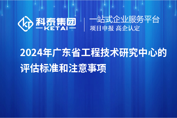 2024年<a href=http://www.zh-tour.cn/fuwu/gongchengzhongxin.html target=_blank class=infotextkey>廣東省工程技術研究中心</a>的評估標準和注意事項