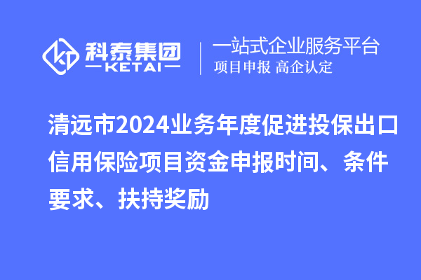 清遠市2024業務年度促進投保出口信用保險項目資金申報時間、條件要求、扶持獎勵
