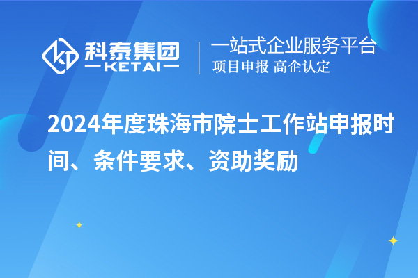 2024年度珠海市院士工作站申報時間、條件要求、資助獎勵