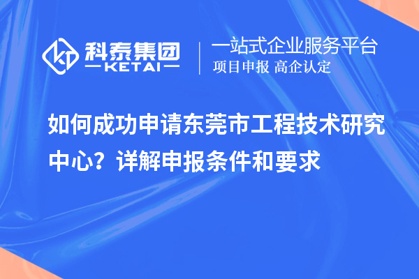 如何成功申請東莞市工程技術研究中心？詳解申報條件和要求