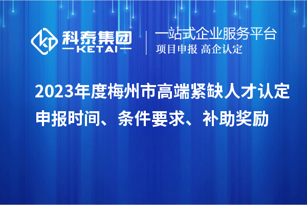 2023年度梅州市高端緊缺人才認定申報時間、條件要求、補助獎勵