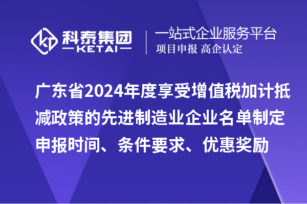 廣東省2024年度享受增值稅加計抵減政策的先進制造業企業名單制定申報時間、條件要求、優惠獎勵