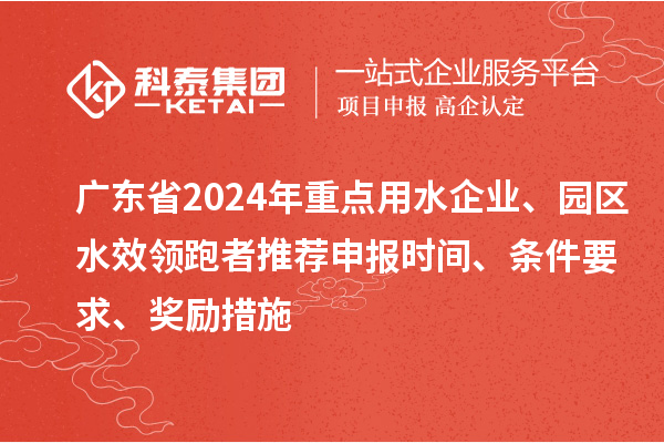 廣東省2024年重點用水企業、園區水效領跑者推薦申報時間、條件要求、獎勵措施