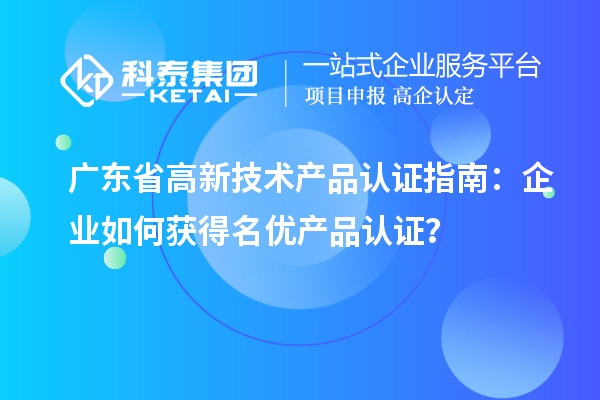 廣東省高新技術產品認證指南：企業如何獲得名優產品認證？