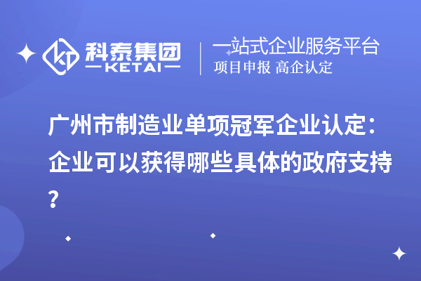 廣州市制造業單項冠軍企業認定：企業可以獲得哪些具體的政府支持？