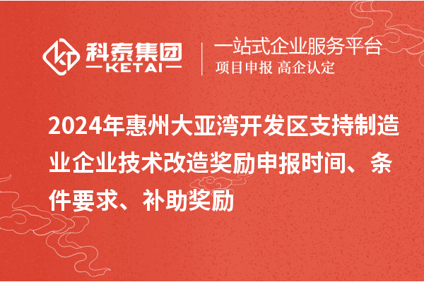 2024年惠州大亞灣開發區支持制造業企業技術改造獎勵申報時間、條件要求、補助獎勵
