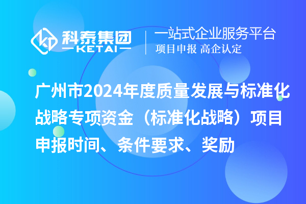 廣州市2024年度質量發展與標準化戰略專項資金（標準化戰略）項目申報時間、條件要求、獎勵