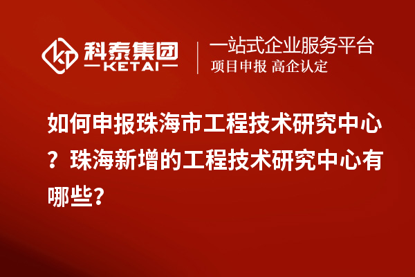 如何申報珠海市工程技術研究中心？珠海新增的工程技術研究中心有哪些？