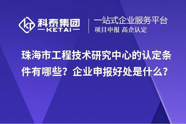 珠海市工程技術研究中心的認定條件有哪些？企業申報好處是什么？