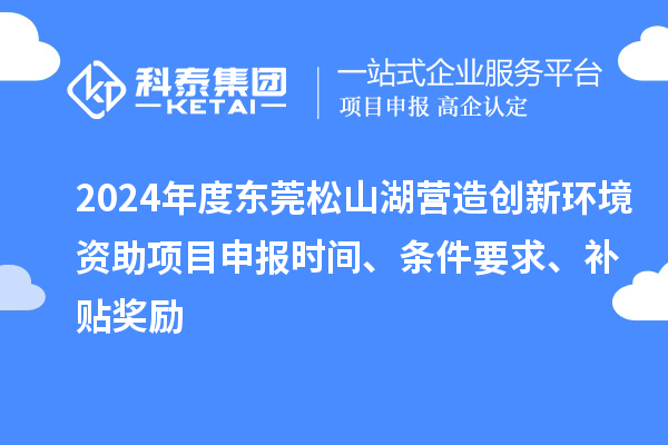 2024年度東莞松山湖營造創新環境資助項目申報時間、條件要求、補貼獎勵