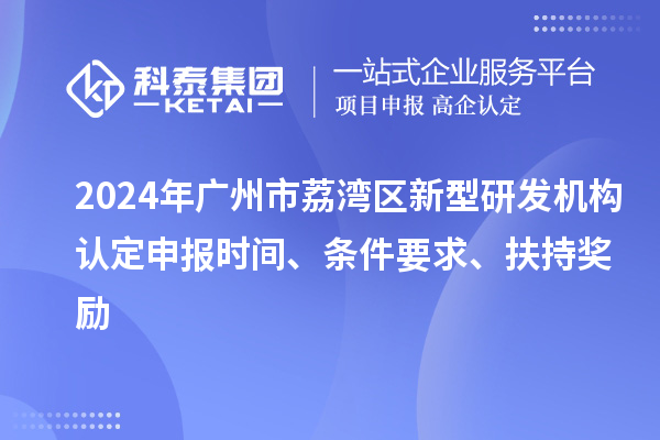 2024年廣州市荔灣區新型研發機構認定申報時間、條件要求、扶持獎勵
