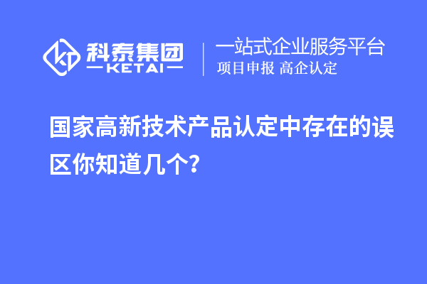 國家高新技術產品認定中存在的誤區你知道幾個？