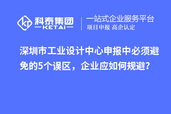 深圳市工業設計中心申報中必須避免的5個誤區，企業應如何規避？