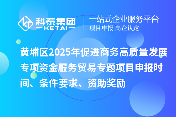 黃埔區2025年促進商務高質量發展專項資金服務貿易專題<a href=http://www.zh-tour.cn/shenbao.html target=_blank class=infotextkey>項目申報</a>時間、條件要求、資助獎勵