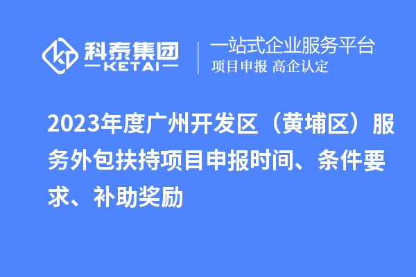 2023年度廣州開發區（黃埔區） 服務外包扶持<a href=http://www.zh-tour.cn/shenbao.html target=_blank class=infotextkey>項目申報</a>時間、條件要求、補助獎勵