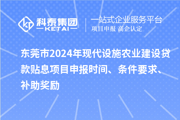 東莞市2024年現代設施農業建設貸款貼息項目申報時間、條件要求、補助獎勵