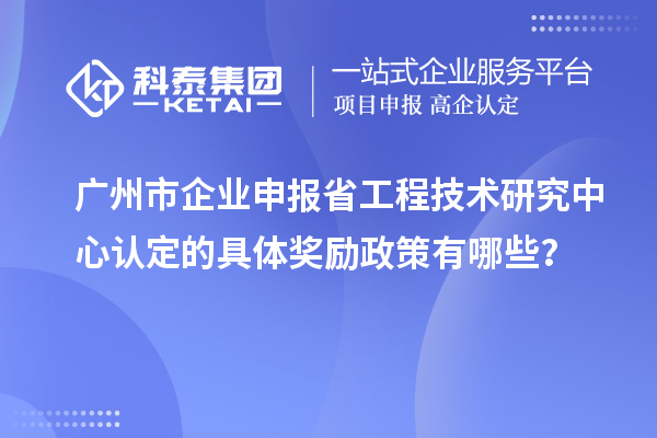 廣州市企業申報<a href=http://www.zh-tour.cn/fuwu/gongchengzhongxin.html target=_blank class=infotextkey>省工程技術研究中心認定</a>的具體獎勵政策有哪些？