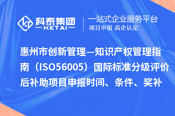 惠州市《創新管理—知識產權管理指南（ISO56005）》國際標準分級評價后補助項目申報時間、條件、獎補