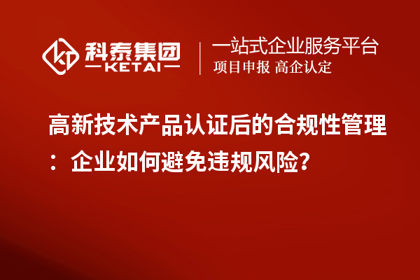 高新技術產品認證后的合規性管理：企業如何避免違規風險？