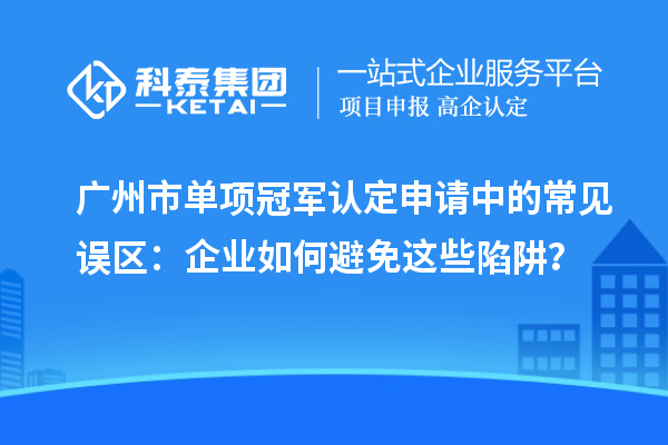 廣州市單項冠軍認定申請中的常見誤區：企業如何避免這些陷阱？