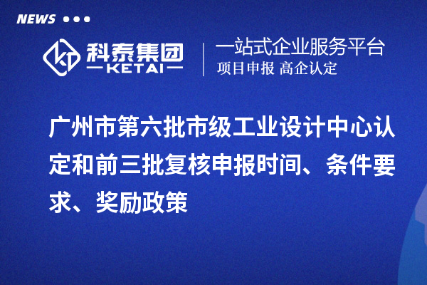 廣州市第六批市級工業設計中心認定和前三批復核申報時間、條件要求、獎勵政策