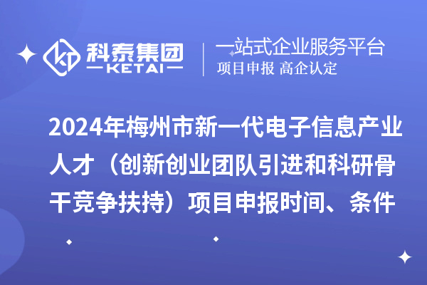 2024年梅州市加快新一代電子信息產業人才發展（創新創業團隊引進和科研骨干競爭扶持）項目申報時間、條件、獎勵
