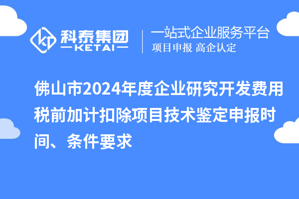 佛山市2024年度企業研究開發費用稅前加計扣除項目技術鑒定申報時間、條件要求