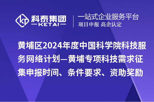 廣州市黃埔區2024年度中國科學院科技服務網絡計劃—黃埔專項科技需求征集申報時間、條件要求、資助獎勵