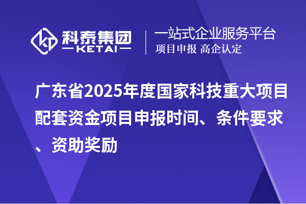 廣東省2025年度國家科技重大項目配套資金<a href=http://www.zh-tour.cn/shenbao.html target=_blank class=infotextkey>項目申報</a>時間、條件要求、資助獎勵