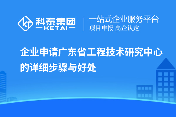 企業申請<a href=http://www.zh-tour.cn/fuwu/gongchengzhongxin.html target=_blank class=infotextkey>廣東省工程技術研究中心</a>的詳細步驟與好處