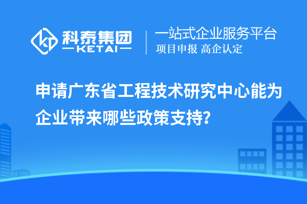 申請<a href=http://www.zh-tour.cn/fuwu/gongchengzhongxin.html target=_blank class=infotextkey>廣東省工程技術研究中心</a>能為企業帶來哪些政策支持？