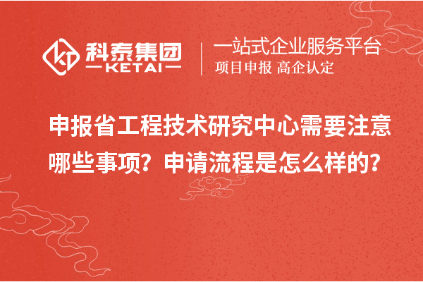 申報省工程技術研究中心需要注意哪些事項？申請流程是怎么樣的？