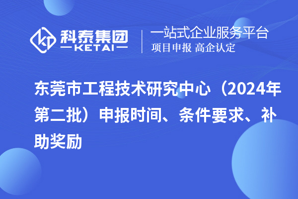 東莞市工程技術研究中心（2024年第二批）申報時間、條件要求、補助獎勵