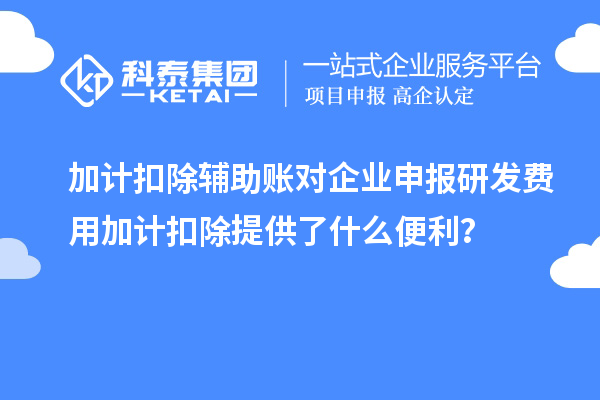 加計扣除輔助賬對企業申報研發費用加計扣除提供了什么便利？