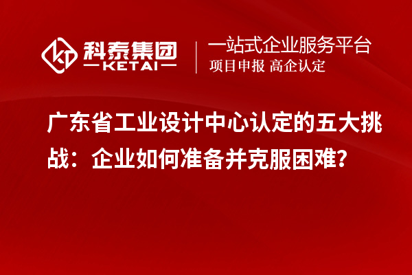 廣東省工業設計中心認定的五大挑戰：企業如何準備并克服困難？