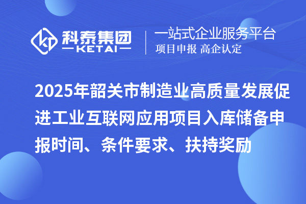 2025年韶關市制造業高質量發展促進工業互聯網應用項目入庫儲備申報時間、條件要求、扶持獎勵