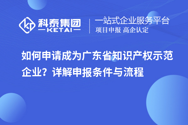 如何申請成為廣東省知識產權示范企業？詳解申報條件與流程