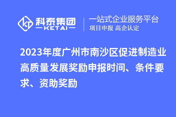 2023年度廣州市南沙區促進制造業高質量發展獎勵申報時間、條件要求、資助獎勵