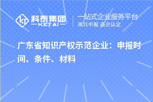 廣東省知識產權示范企業：申報時間、條件、材料