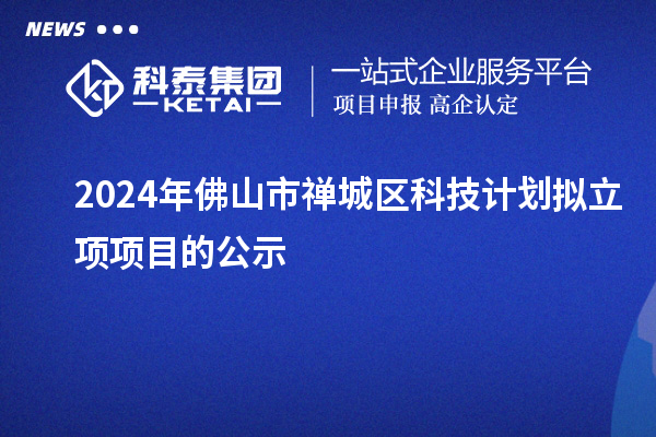 2024年佛山市禪城區科技計劃擬立項項目的公示