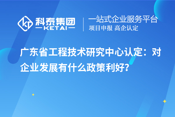 廣東<a href=http://www.zh-tour.cn/fuwu/gongchengzhongxin.html target=_blank class=infotextkey>省工程技術研究中心認定</a>：對企業發展有什么政策利好？