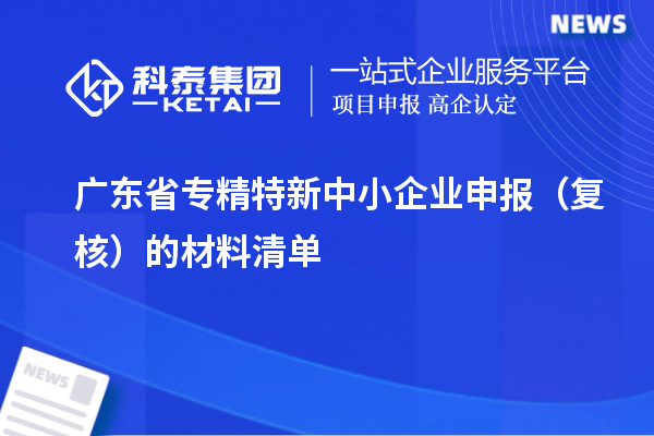 廣東省<a href=http://www.zh-tour.cn/fuwu/zhuanjingtexin.html target=_blank class=infotextkey>專精特新中小企業</a>申報（復核）的材料清單