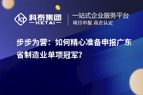 步步為營：如何精心準備申報廣東省制造業單項冠軍？