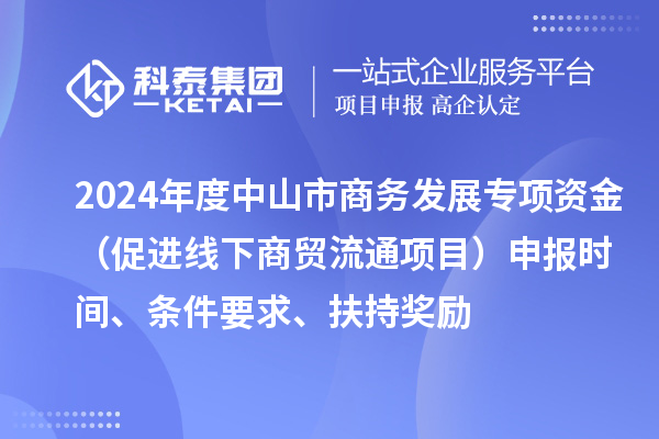 2024年度中山市商務發展專項資金（促進線下商貿流通項目）申報時間、條件要求、扶持獎勵