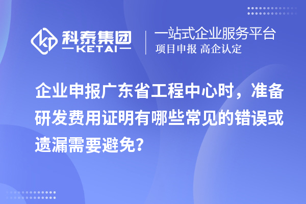 企業申報廣東省工程中心時，準備研發費用證明有哪些常見的錯誤或遺漏需要避免？