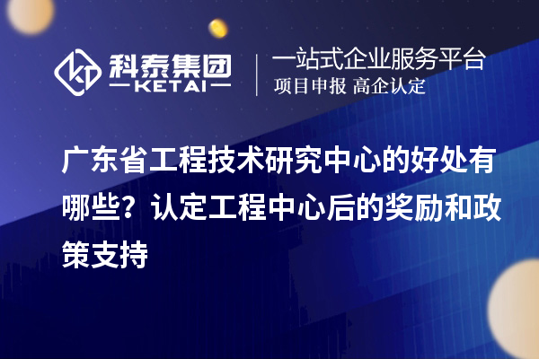 <a href=http://www.zh-tour.cn/fuwu/gongchengzhongxin.html target=_blank class=infotextkey>廣東省工程技術研究中心</a>的好處有哪些？認定工程中心后的獎勵和政策支持