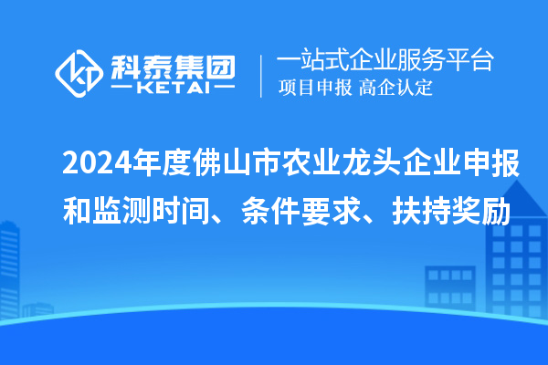2024年度佛山市農業龍頭企業申報和監測時間、條件要求、扶持獎勵