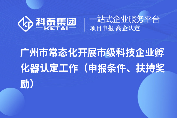 廣州市常態化開展市級科技企業孵化器認定工作（申報條件、扶持獎勵）