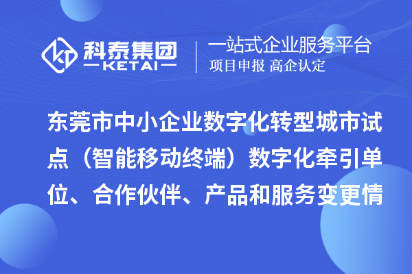 東莞市中小企業數字化轉型城市試點（智能移動終端）數字化牽引單位、合作伙伴、產品和服務變更情況的公告